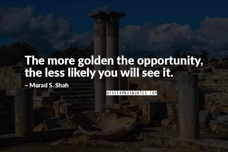 Murad S. Shah Quotes: The more golden the opportunity, the less likely you will see it.