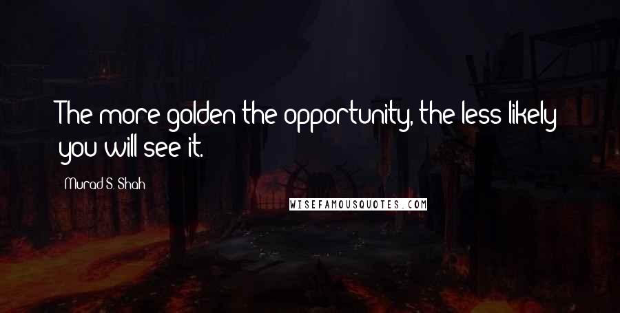 Murad S. Shah Quotes: The more golden the opportunity, the less likely you will see it.