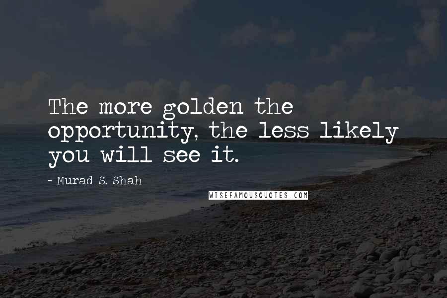 Murad S. Shah Quotes: The more golden the opportunity, the less likely you will see it.