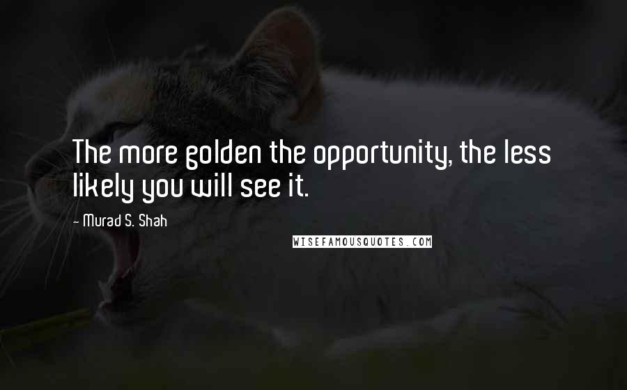 Murad S. Shah Quotes: The more golden the opportunity, the less likely you will see it.
