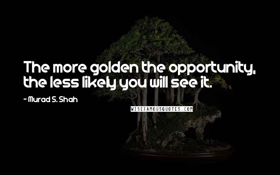 Murad S. Shah Quotes: The more golden the opportunity, the less likely you will see it.