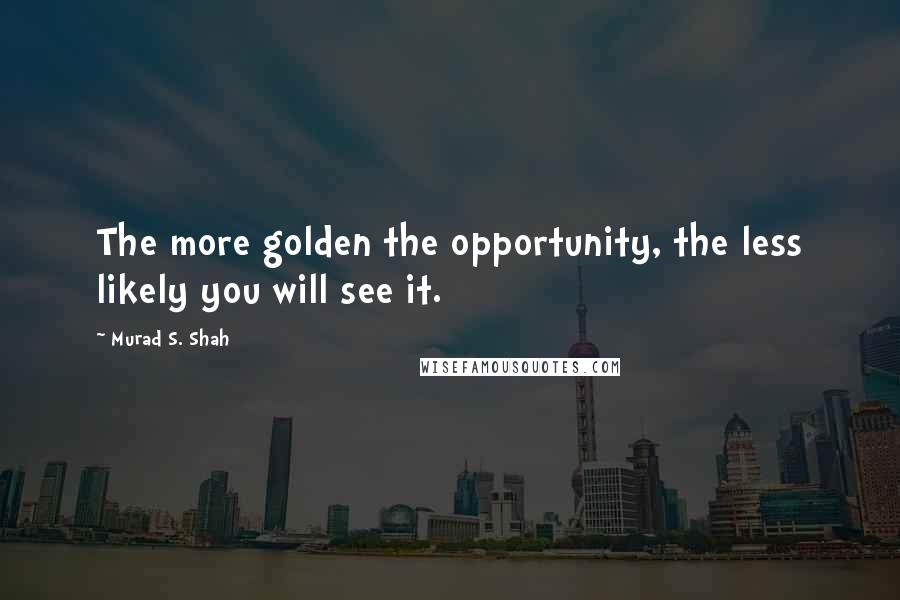 Murad S. Shah Quotes: The more golden the opportunity, the less likely you will see it.