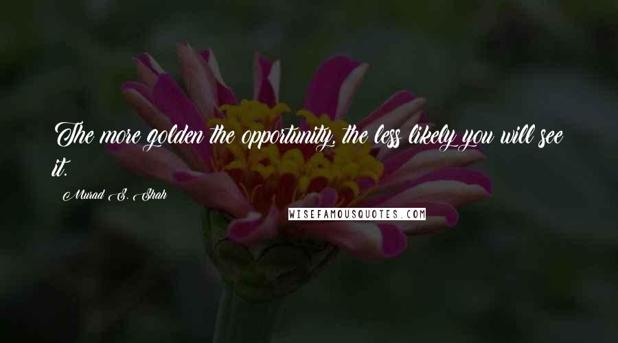 Murad S. Shah Quotes: The more golden the opportunity, the less likely you will see it.