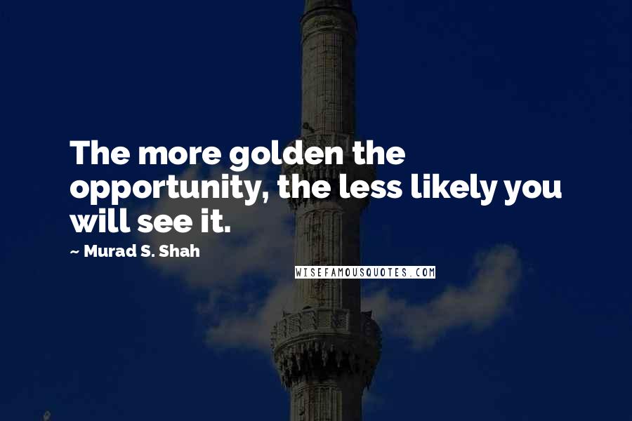 Murad S. Shah Quotes: The more golden the opportunity, the less likely you will see it.