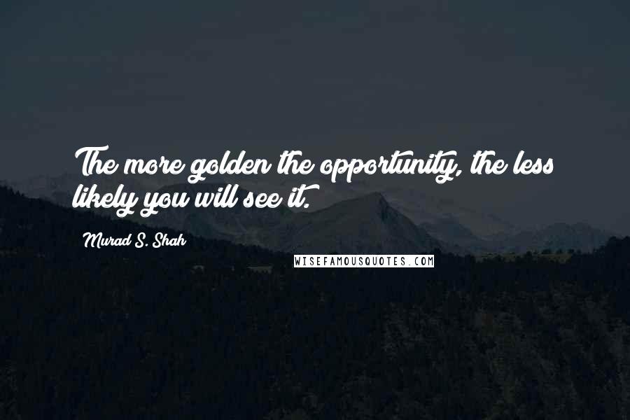 Murad S. Shah Quotes: The more golden the opportunity, the less likely you will see it.