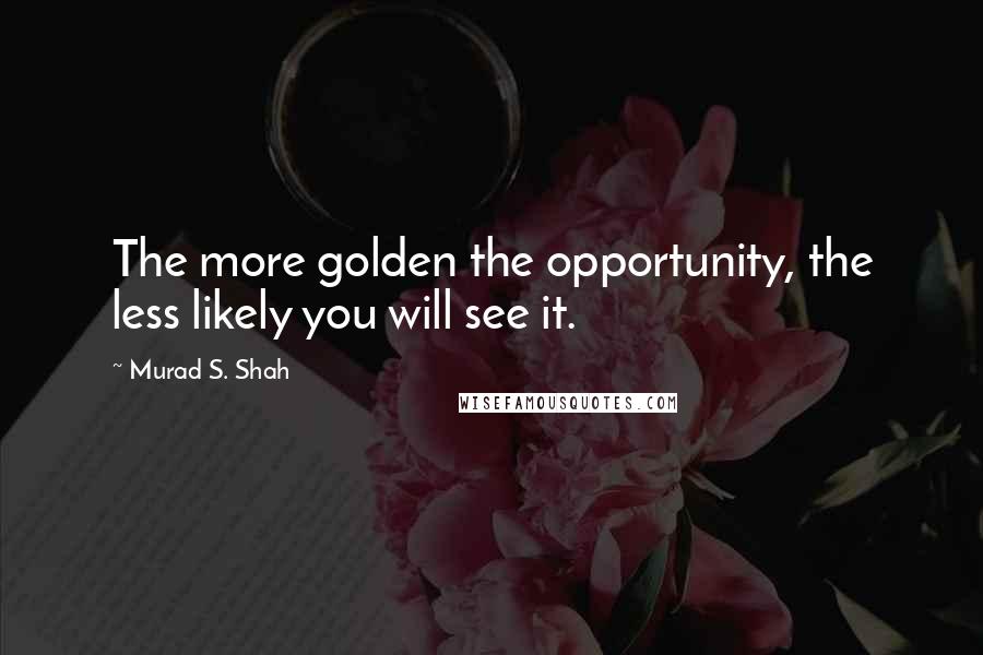 Murad S. Shah Quotes: The more golden the opportunity, the less likely you will see it.