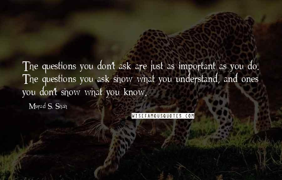 Murad S. Shah Quotes: The questions you don't ask are just as important as you do. The questions you ask show what you understand, and ones you don't show what you know.