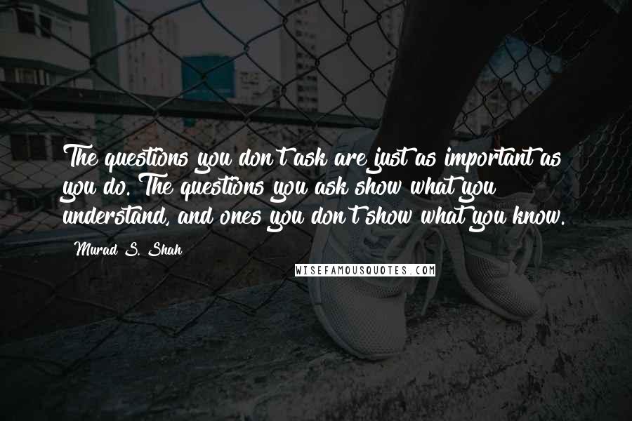 Murad S. Shah Quotes: The questions you don't ask are just as important as you do. The questions you ask show what you understand, and ones you don't show what you know.