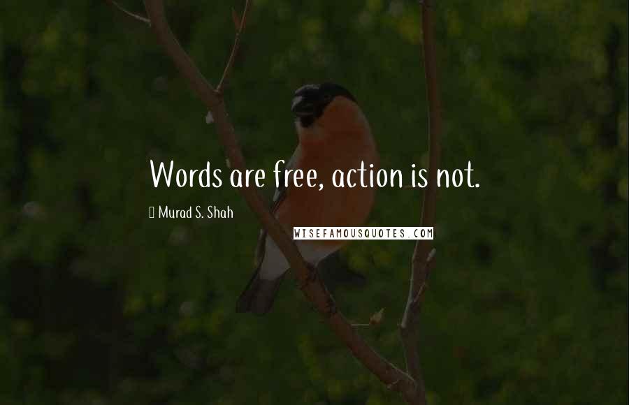 Murad S. Shah Quotes: Words are free, action is not.