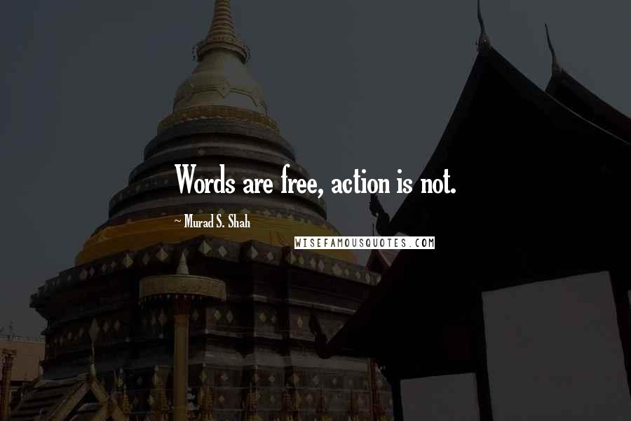 Murad S. Shah Quotes: Words are free, action is not.