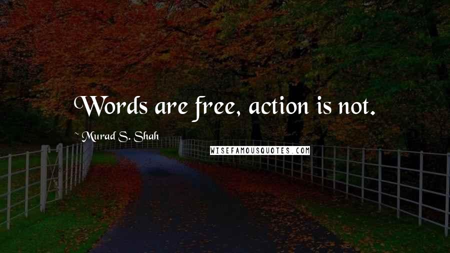 Murad S. Shah Quotes: Words are free, action is not.