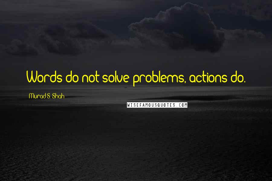 Murad S. Shah Quotes: Words do not solve problems, actions do.