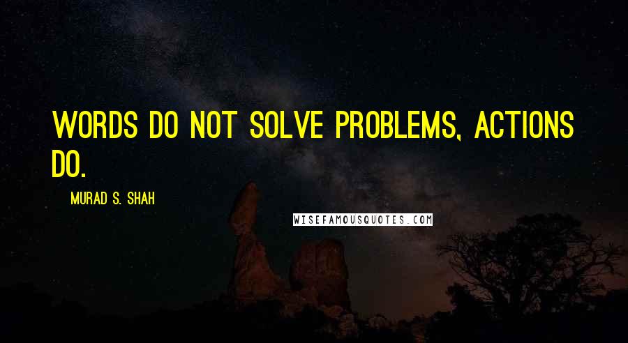 Murad S. Shah Quotes: Words do not solve problems, actions do.