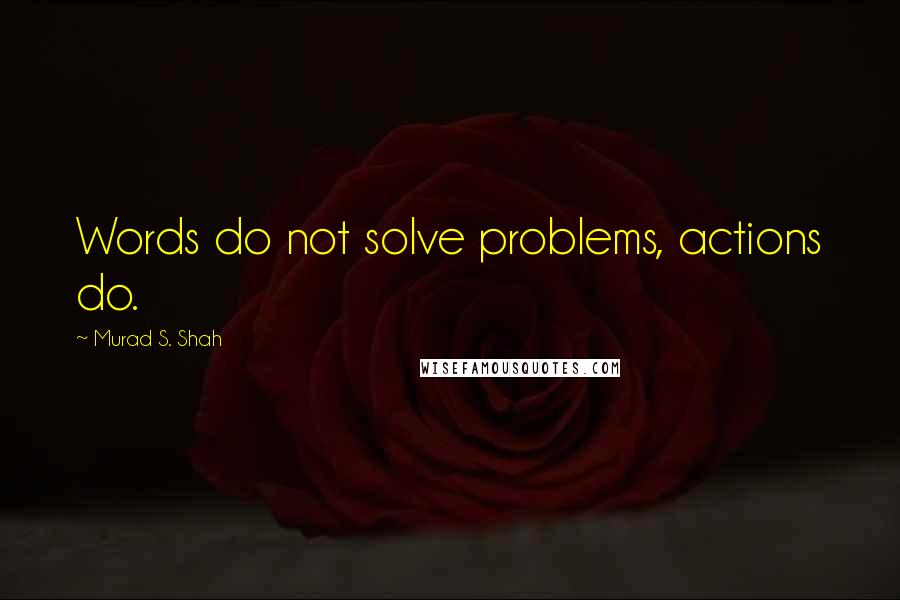 Murad S. Shah Quotes: Words do not solve problems, actions do.