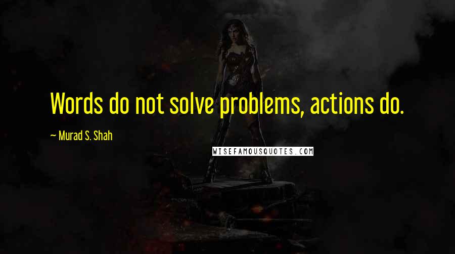 Murad S. Shah Quotes: Words do not solve problems, actions do.