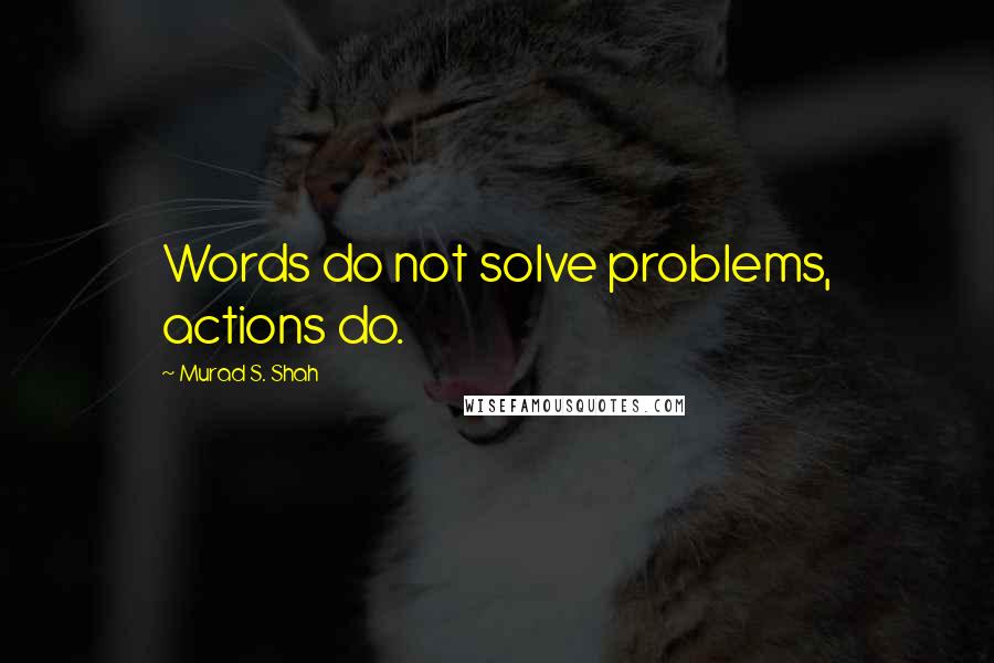 Murad S. Shah Quotes: Words do not solve problems, actions do.