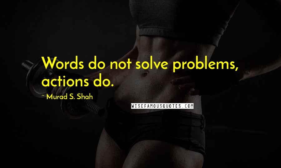 Murad S. Shah Quotes: Words do not solve problems, actions do.