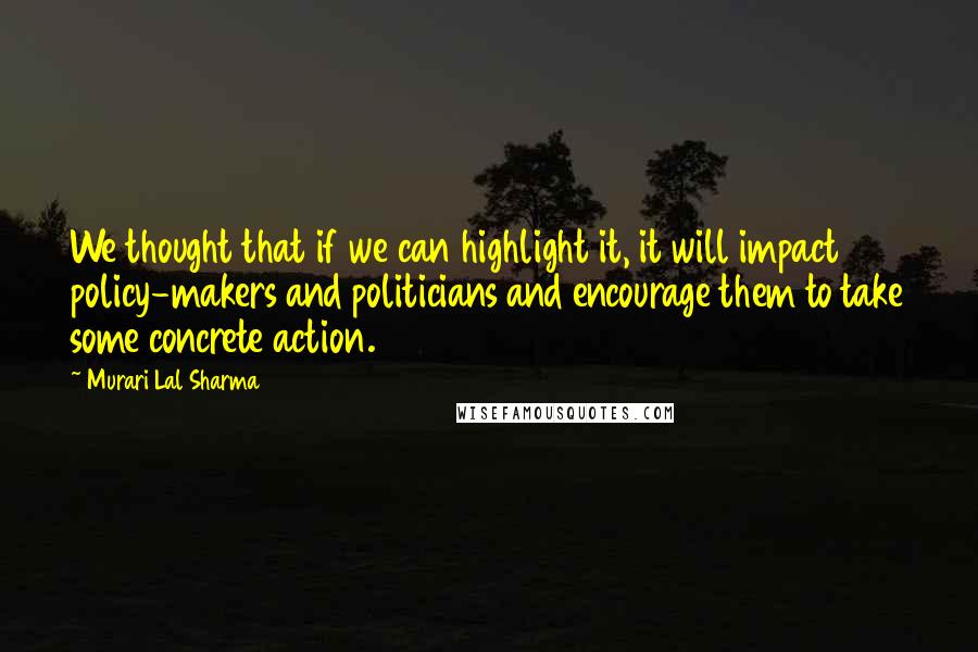 Murari Lal Sharma Quotes: We thought that if we can highlight it, it will impact policy-makers and politicians and encourage them to take some concrete action.