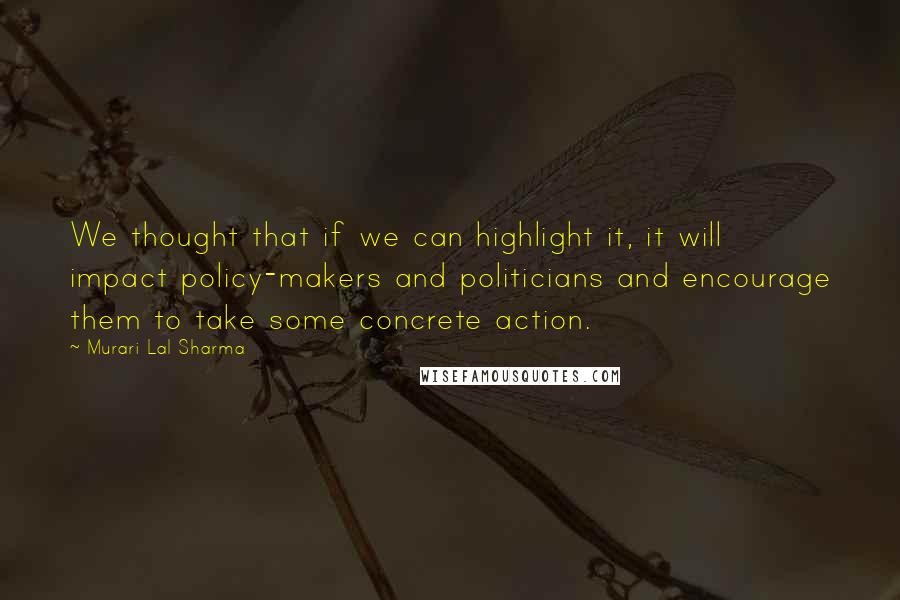 Murari Lal Sharma Quotes: We thought that if we can highlight it, it will impact policy-makers and politicians and encourage them to take some concrete action.