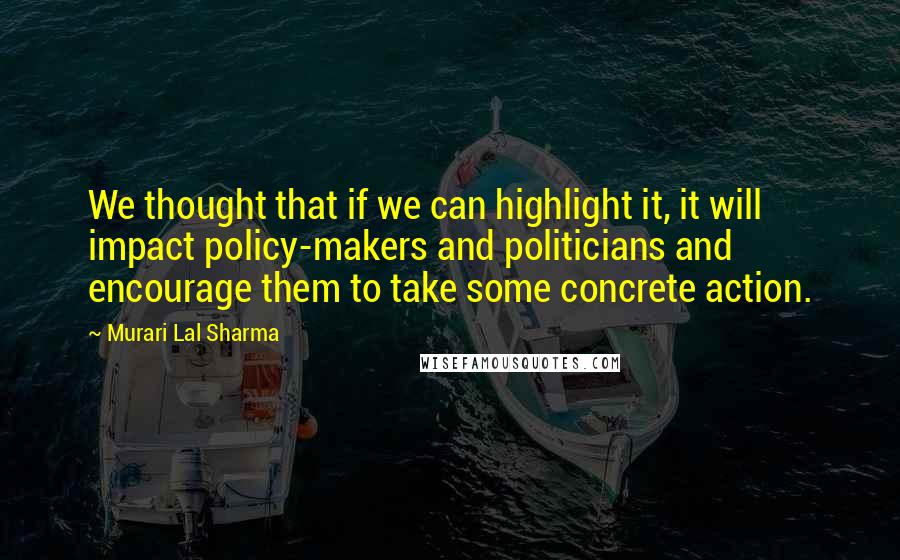 Murari Lal Sharma Quotes: We thought that if we can highlight it, it will impact policy-makers and politicians and encourage them to take some concrete action.