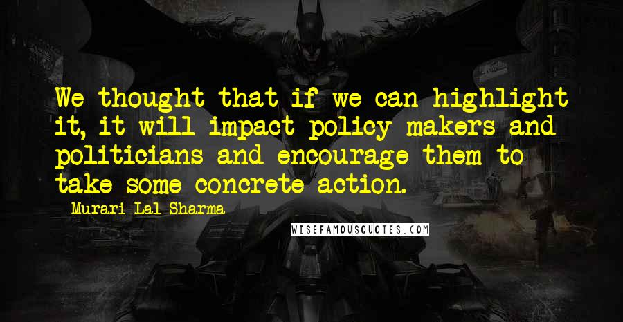 Murari Lal Sharma Quotes: We thought that if we can highlight it, it will impact policy-makers and politicians and encourage them to take some concrete action.