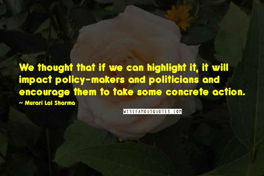 Murari Lal Sharma Quotes: We thought that if we can highlight it, it will impact policy-makers and politicians and encourage them to take some concrete action.