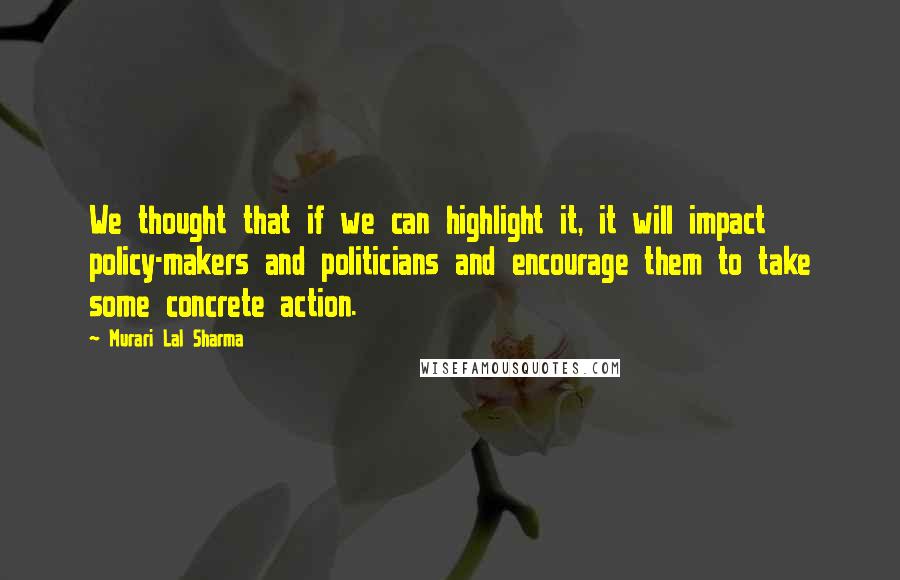 Murari Lal Sharma Quotes: We thought that if we can highlight it, it will impact policy-makers and politicians and encourage them to take some concrete action.