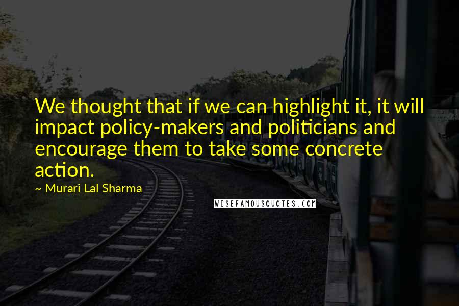 Murari Lal Sharma Quotes: We thought that if we can highlight it, it will impact policy-makers and politicians and encourage them to take some concrete action.