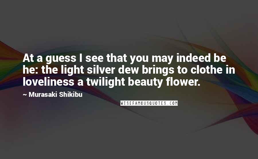 Murasaki Shikibu Quotes: At a guess I see that you may indeed be he: the light silver dew brings to clothe in loveliness a twilight beauty flower.