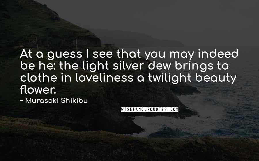 Murasaki Shikibu Quotes: At a guess I see that you may indeed be he: the light silver dew brings to clothe in loveliness a twilight beauty flower.