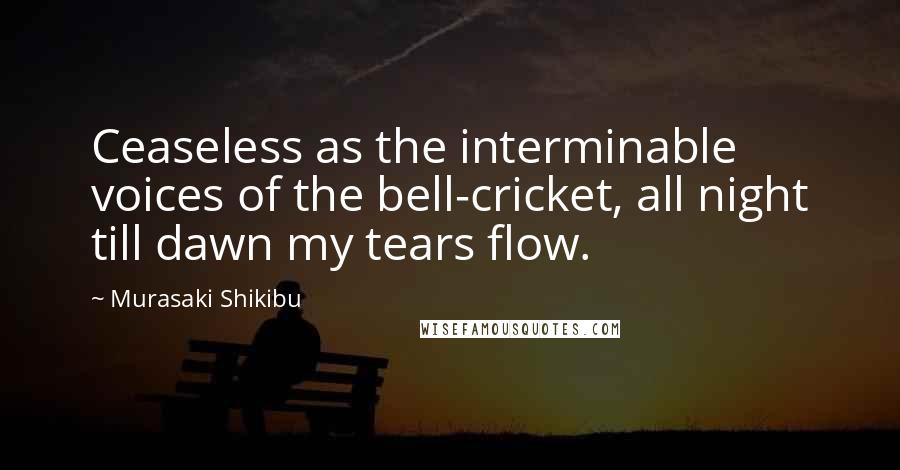 Murasaki Shikibu Quotes: Ceaseless as the interminable voices of the bell-cricket, all night till dawn my tears flow.