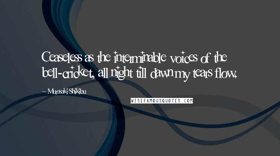 Murasaki Shikibu Quotes: Ceaseless as the interminable voices of the bell-cricket, all night till dawn my tears flow.