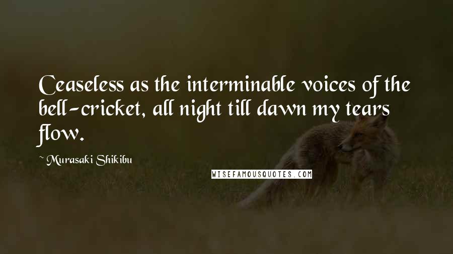 Murasaki Shikibu Quotes: Ceaseless as the interminable voices of the bell-cricket, all night till dawn my tears flow.