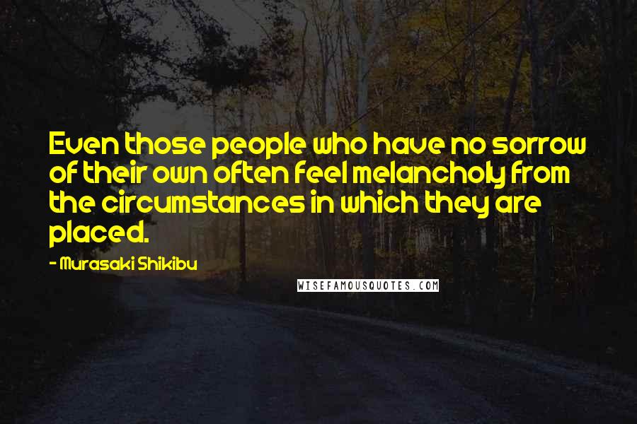 Murasaki Shikibu Quotes: Even those people who have no sorrow of their own often feel melancholy from the circumstances in which they are placed.