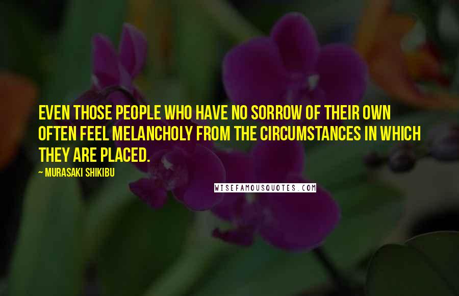 Murasaki Shikibu Quotes: Even those people who have no sorrow of their own often feel melancholy from the circumstances in which they are placed.