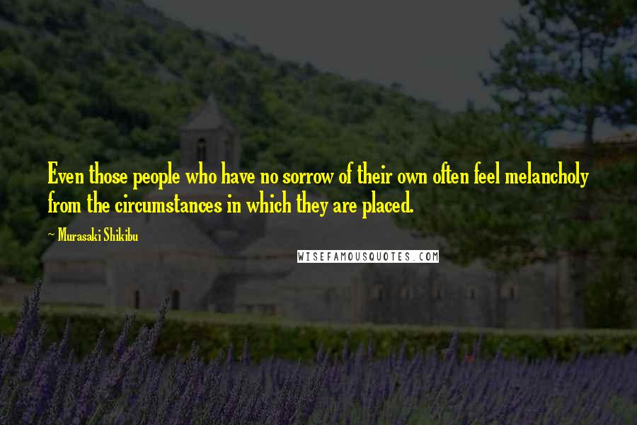 Murasaki Shikibu Quotes: Even those people who have no sorrow of their own often feel melancholy from the circumstances in which they are placed.