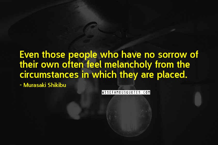 Murasaki Shikibu Quotes: Even those people who have no sorrow of their own often feel melancholy from the circumstances in which they are placed.