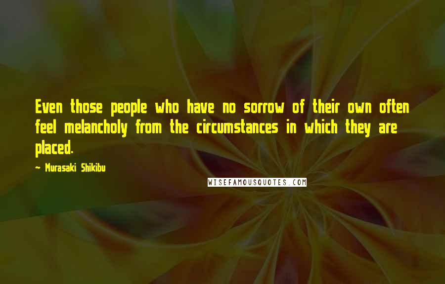 Murasaki Shikibu Quotes: Even those people who have no sorrow of their own often feel melancholy from the circumstances in which they are placed.