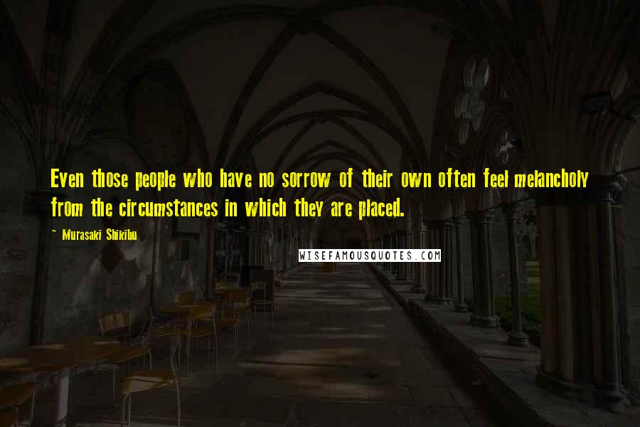 Murasaki Shikibu Quotes: Even those people who have no sorrow of their own often feel melancholy from the circumstances in which they are placed.