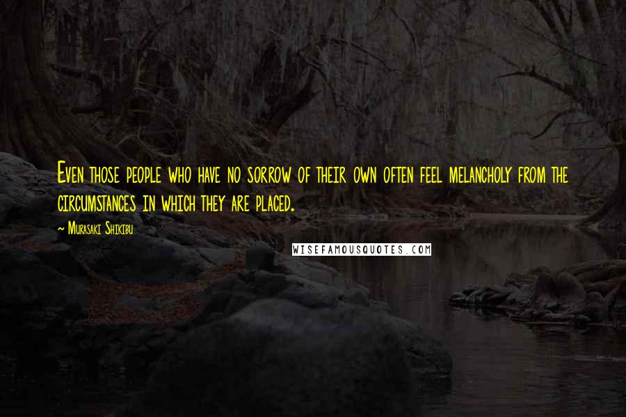 Murasaki Shikibu Quotes: Even those people who have no sorrow of their own often feel melancholy from the circumstances in which they are placed.