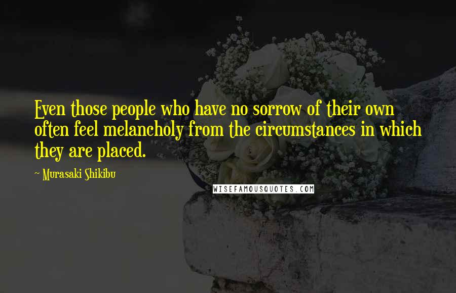 Murasaki Shikibu Quotes: Even those people who have no sorrow of their own often feel melancholy from the circumstances in which they are placed.