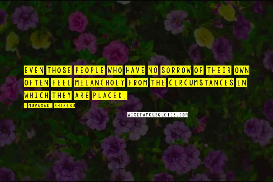 Murasaki Shikibu Quotes: Even those people who have no sorrow of their own often feel melancholy from the circumstances in which they are placed.