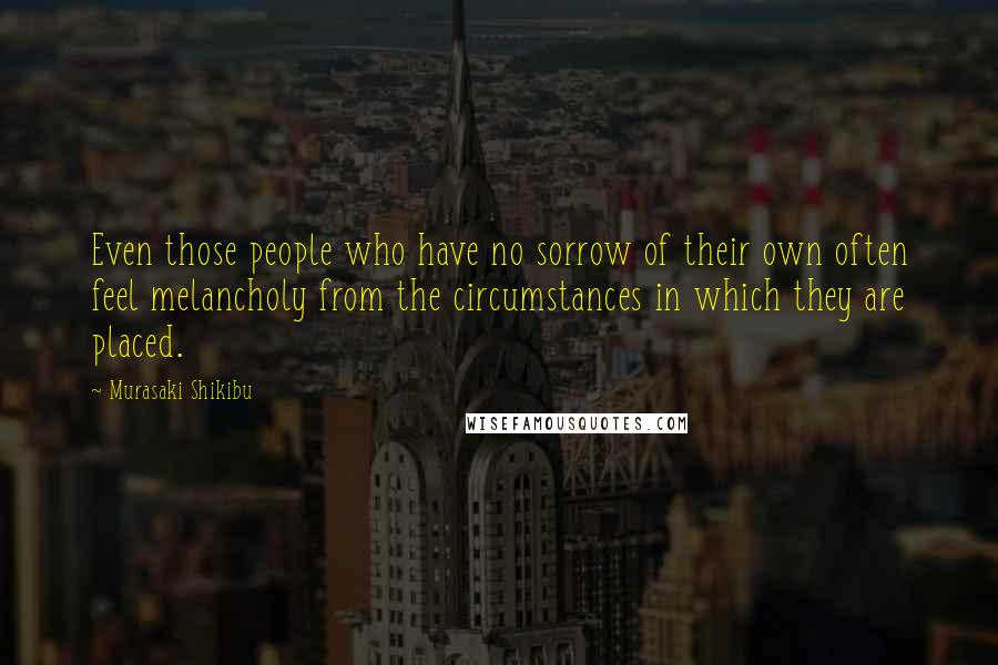 Murasaki Shikibu Quotes: Even those people who have no sorrow of their own often feel melancholy from the circumstances in which they are placed.