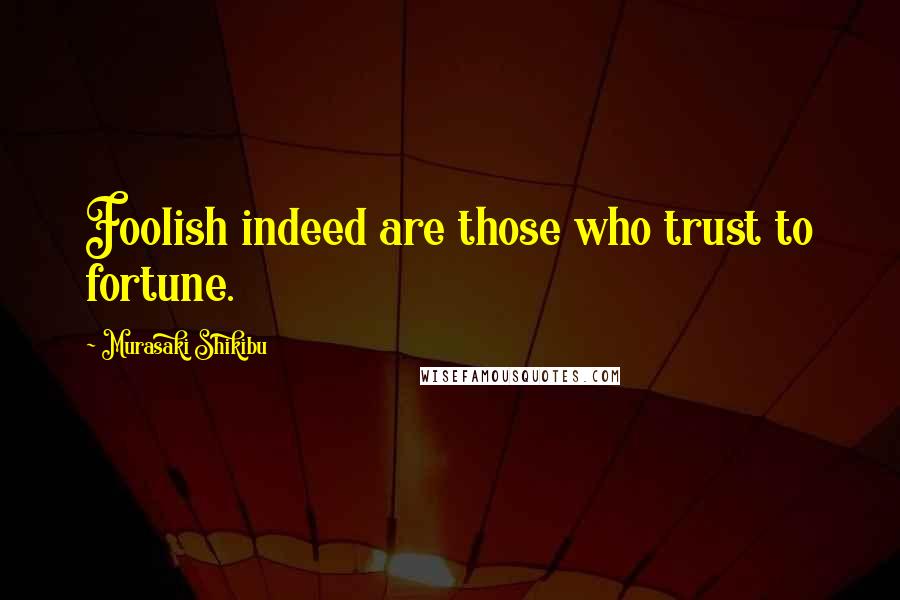 Murasaki Shikibu Quotes: Foolish indeed are those who trust to fortune.