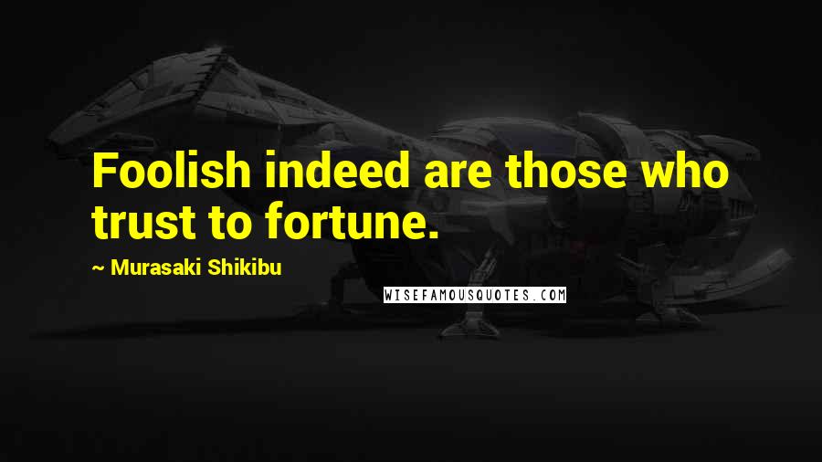 Murasaki Shikibu Quotes: Foolish indeed are those who trust to fortune.