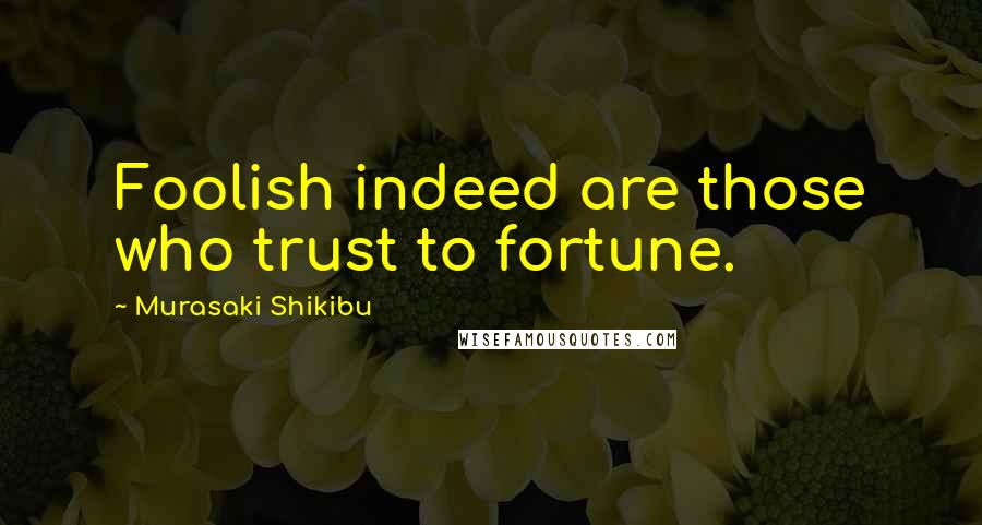 Murasaki Shikibu Quotes: Foolish indeed are those who trust to fortune.