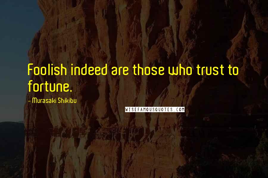 Murasaki Shikibu Quotes: Foolish indeed are those who trust to fortune.