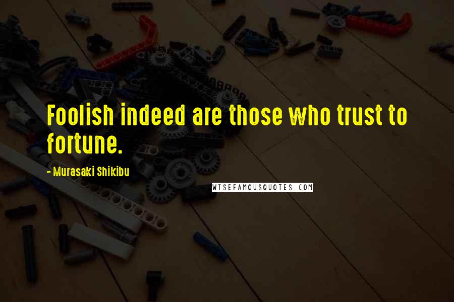 Murasaki Shikibu Quotes: Foolish indeed are those who trust to fortune.