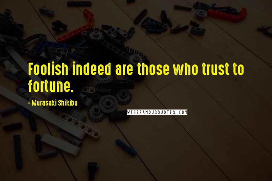 Murasaki Shikibu Quotes: Foolish indeed are those who trust to fortune.