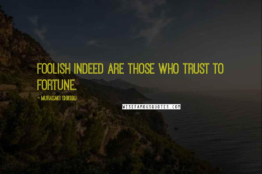 Murasaki Shikibu Quotes: Foolish indeed are those who trust to fortune.